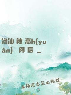 修仙 辣 高h(yuǎn) 濃肉 后宮